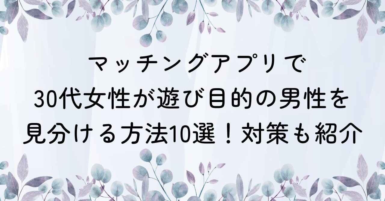 マッチングアプリで30代女性が遊び目的の男性を見分ける方法10選！対策も紹介